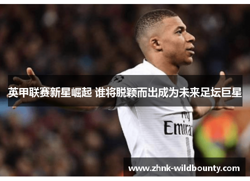 英甲联赛新星崛起 谁将脱颖而出成为未来足坛巨星 英甲联赛新星崛起 谁将脱颖而出成为未来足坛巨星