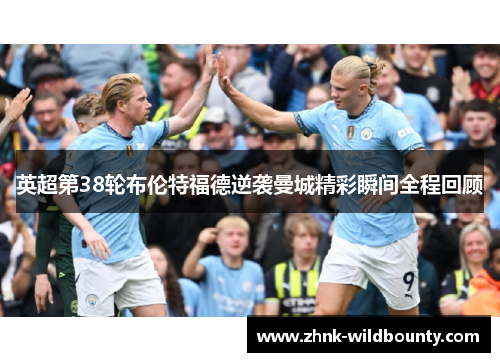 英超第38轮布伦特福德逆袭曼城精彩瞬间全程回顾 英超第38轮布伦特福德逆袭曼城精彩瞬间全程回顾