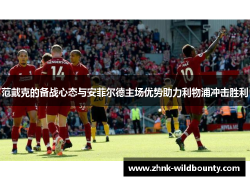 范戴克的备战心态与安菲尔德主场优势助力利物浦冲击胜利 范戴克的备战心态与安菲尔德主场优势助力利物浦冲击胜利