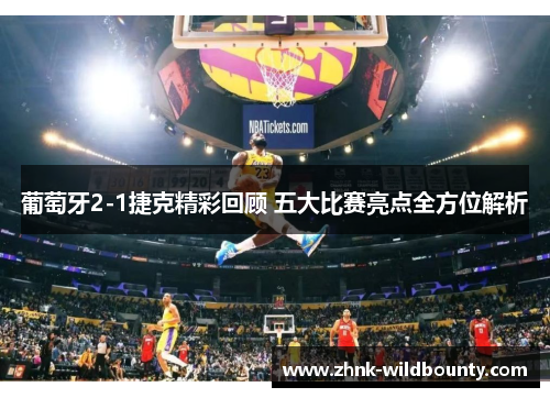 葡萄牙2-1捷克精彩回顾 五大比赛亮点全方位解析