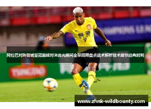 阿拉巴对阵曼城亚冠巅峰对决高光瞬间全景回顾盘点战术解析技术细节经典时刻 阿拉巴对阵曼城亚冠巅峰对决高光瞬间全景回顾盘点战术解析技术细节经典时刻