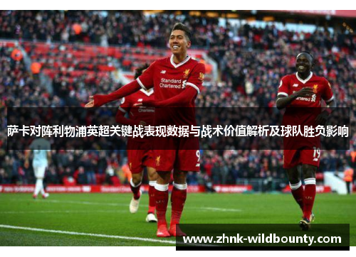 萨卡对阵利物浦英超关键战表现数据与战术价值解析及球队胜负影响 萨卡对阵利物浦英超关键战表现数据与战术价值解析及球队胜负影响
