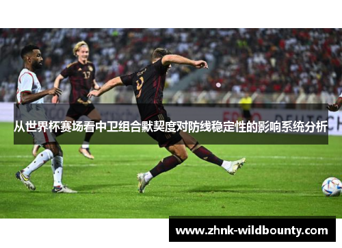 从世界杯赛场看中卫组合默契度对防线稳定性的影响系统分析