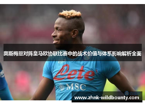 奥斯梅恩对阵皇马欧协联比赛中的战术价值与体系影响解析全面 奥斯梅恩对阵皇马欧协联比赛中的战术价值与体系影响解析全面