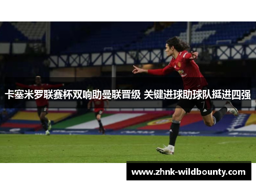 卡塞米罗联赛杯双响助曼联晋级 关键进球助球队挺进四强 卡塞米罗联赛杯双响助曼联晋级 关键进球助球队挺进四强
