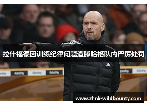 拉什福德因训练纪律问题遭滕哈格队内严厉处罚 拉什福德因训练纪律问题遭滕哈格队内严厉处罚