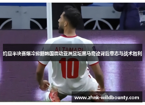 约旦半决赛爆冷掀翻韩国震动亚洲足坛黑马奇迹背后意志与战术胜利 约旦半决赛爆冷掀翻韩国震动亚洲足坛黑马奇迹背后意志与战术胜利