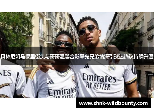 贝林厄姆马德里街头与哥哥温馨合影曝光兄弟情深引球迷热议持续升温 贝林厄姆马德里街头与哥哥温馨合影曝光兄弟情深引球迷热议持续升温