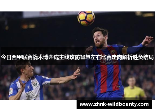 今日西甲联赛战术博弈成主线攻防智慧左右比赛走向解析胜负结局 今日西甲联赛战术博弈成主线攻防智慧左右比赛走向解析胜负结局