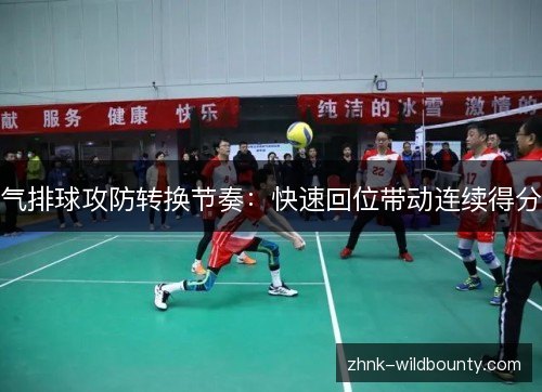 气排球攻防转换节奏:快速回位带动连续得分 气排球攻防转换节奏:快速回位带动连续得分